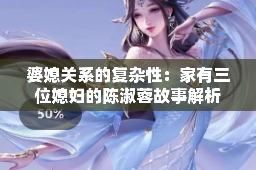 婆媳关系的复杂性：家有三位媳妇的陈淑蓉故事解析