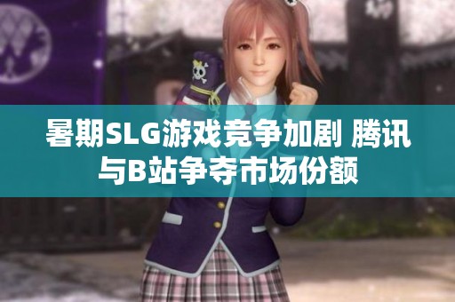 暑期SLG游戏竞争加剧 腾讯与B站争夺市场份额