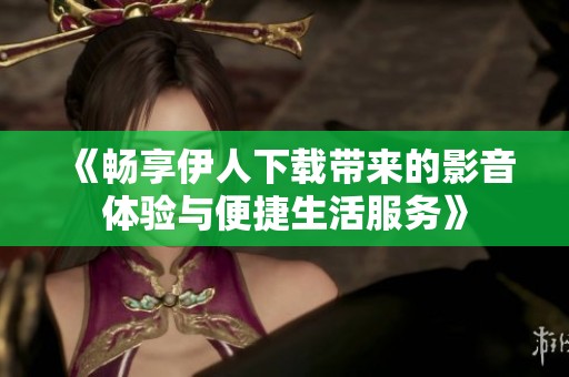 《畅享伊人下载带来的影音体验与便捷生活服务》