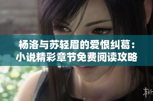 杨洛与苏轻眉的爱恨纠葛：小说精彩章节免费阅读攻略