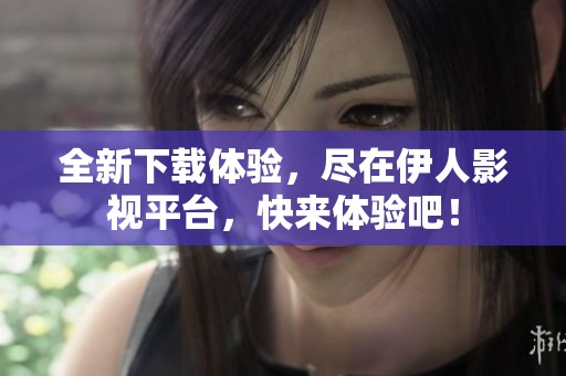 全新下载体验，尽在伊人影视平台，快来体验吧！