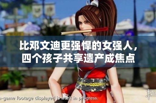 比邓文迪更强悍的女强人，四个孩子共享遗产成焦点