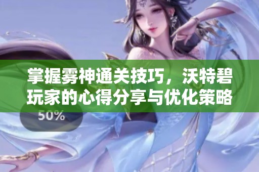 掌握雾神通关技巧，沃特碧玩家的心得分享与优化策略