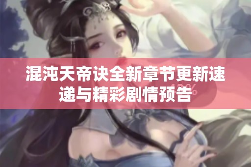 混沌天帝诀全新章节更新速递与精彩剧情预告