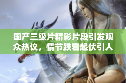 国产三级片精彩片段引发观众热议，情节跌宕起伏引人入胜