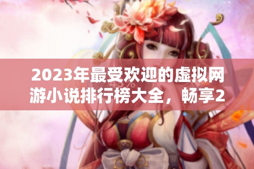 2023年最受欢迎的虚拟网游小说排行榜大全，畅享25万字精彩内容