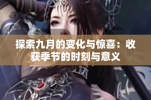 探索九月的变化与惊喜：收获季节的时刻与意义