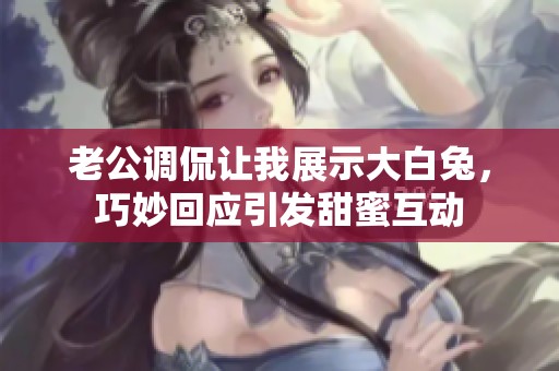 老公调侃让我展示大白兔，巧妙回应引发甜蜜互动