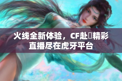 火线全新体验，CF赴姎精彩直播尽在虎牙平台