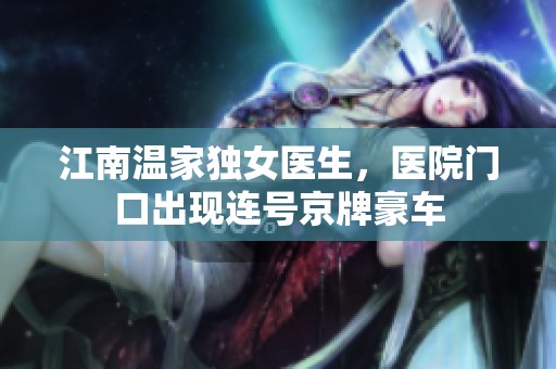 江南温家独女医生，医院门口出现连号京牌豪车