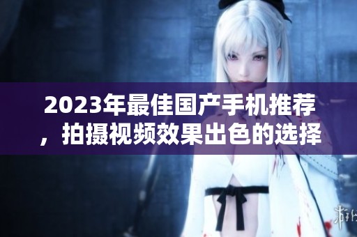 2023年最佳国产手机推荐，拍摄视频效果出色的选择