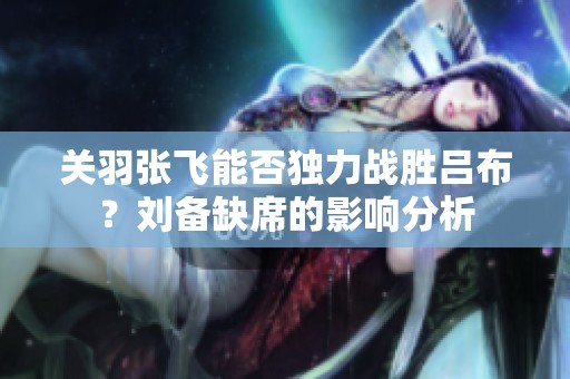 关羽张飞能否独力战胜吕布？刘备缺席的影响分析