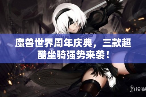 魔兽世界周年庆典，三款超酷坐骑强势来袭！