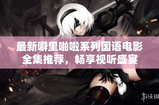 最新噼里啪啦系列国语电影全集推荐，畅享视听盛宴