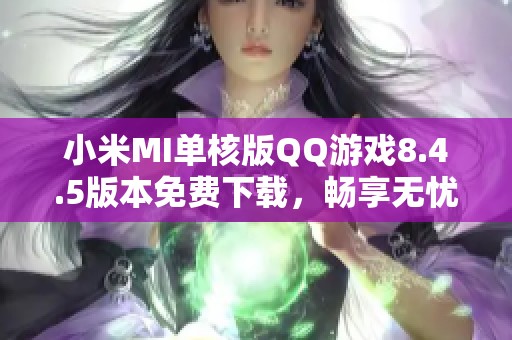 小米MI单核版QQ游戏8.4.5版本免费下载，畅享无忧游戏体验