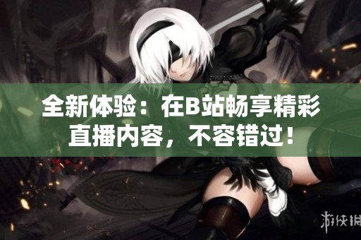 全新体验：在B站畅享精彩直播内容，不容错过！