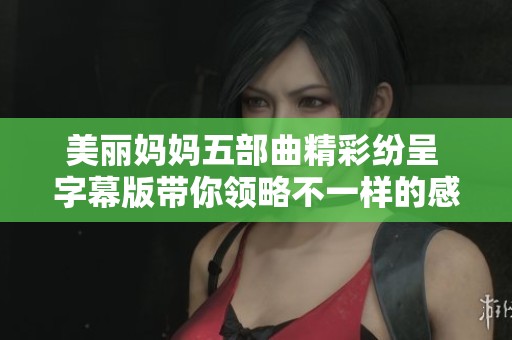 美丽妈妈五部曲精彩纷呈 字幕版带你领略不一样的感动