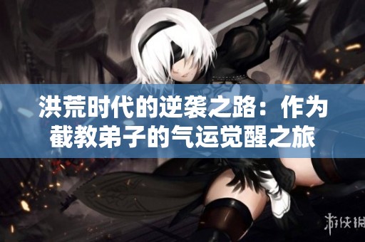 洪荒时代的逆袭之路：作为截教弟子的气运觉醒之旅
