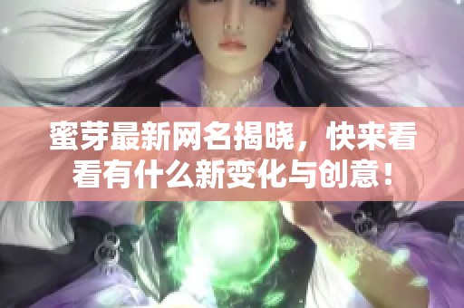 蜜芽最新网名揭晓，快来看看有什么新变化与创意！
