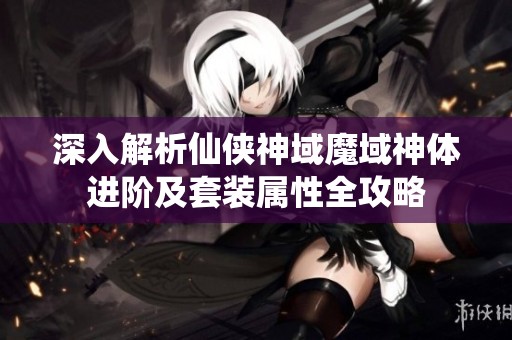 深入解析仙侠神域魔域神体进阶及套装属性全攻略