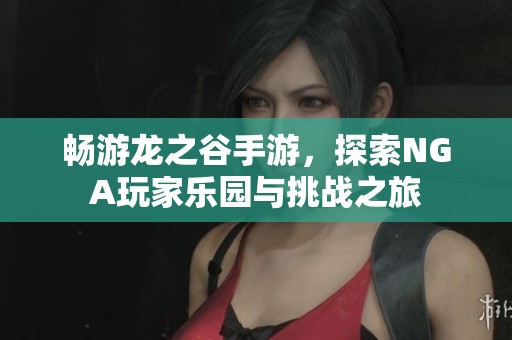 畅游龙之谷手游，探索NGA玩家乐园与挑战之旅