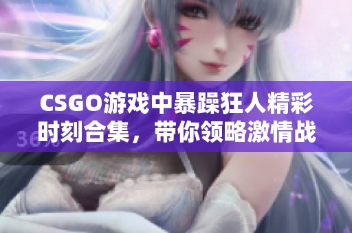 CSGO游戏中暴躁狂人精彩时刻合集，带你领略激情战斗！
