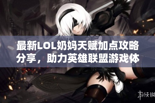 最新LOL奶妈天赋加点攻略分享，助力英雄联盟游戏体验提升
