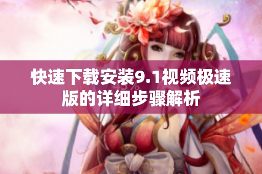快速下载安装9.1视频极速版的详细步骤解析