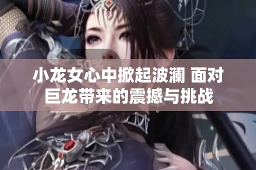 小龙女心中掀起波澜 面对巨龙带来的震撼与挑战