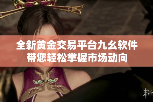 全新黄金交易平台九幺软件带您轻松掌握市场动向