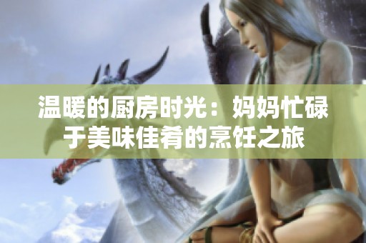 温暖的厨房时光：妈妈忙碌于美味佳肴的烹饪之旅