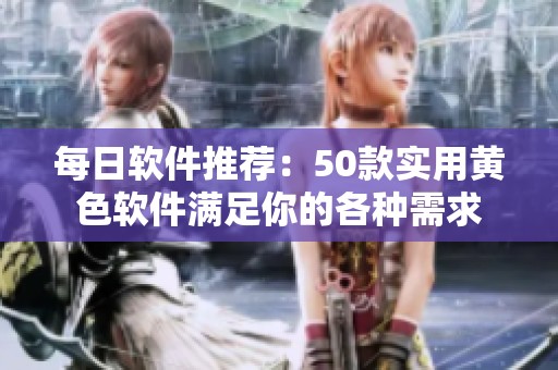 每日软件推荐：50款实用黄色软件满足你的各种需求