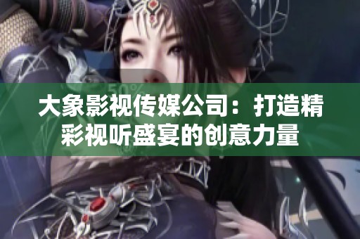大象影视传媒公司：打造精彩视听盛宴的创意力量