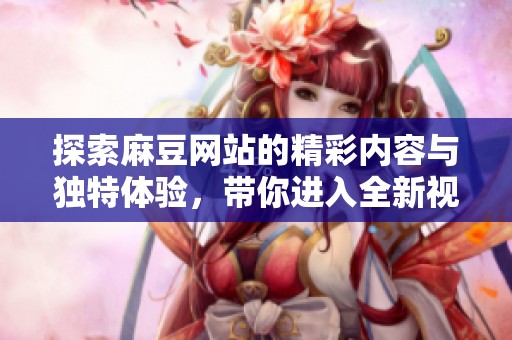 探索麻豆网站的精彩内容与独特体验，带你进入全新视界