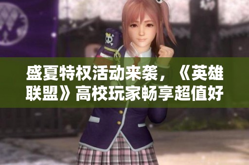 盛夏特权活动来袭，《英雄联盟》高校玩家畅享超值好礼！