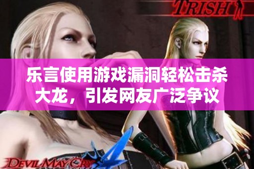乐言使用游戏漏洞轻松击杀大龙，引发网友广泛争议
