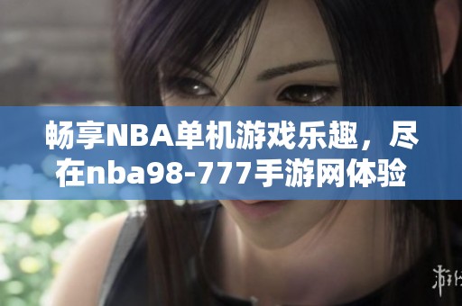 畅享NBA单机游戏乐趣，尽在nba98-777手游网体验篮球魅力