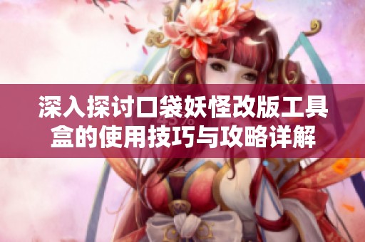 深入探讨口袋妖怪改版工具盒的使用技巧与攻略详解