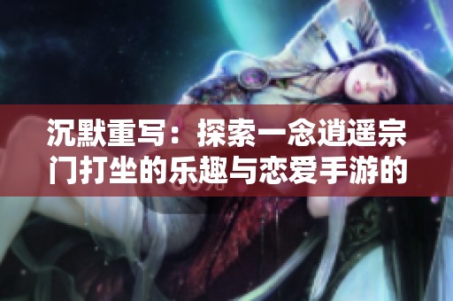 沉默重写：探索一念逍遥宗门打坐的乐趣与恋爱手游的魅力