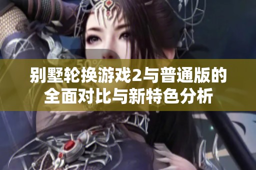 别墅轮换游戏2与普通版的全面对比与新特色分析