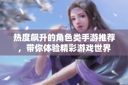 热度飙升的角色类手游推荐，带你体验精彩游戏世界