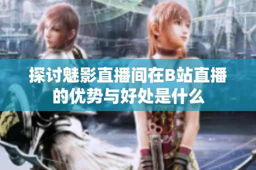 探讨魅影直播间在B站直播的优势与好处是什么