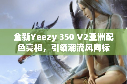 全新Yeezy 350 V2亚洲配色亮相，引领潮流风向标
