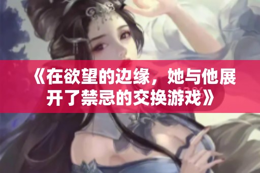 《在欲望的边缘，她与他展开了禁忌的交换游戏》