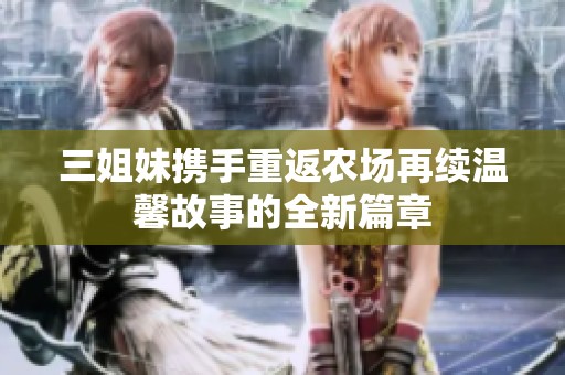 三姐妹携手重返农场再续温馨故事的全新篇章