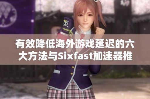 有效降低海外游戏延迟的六大方法与Sixfast加速器推荐