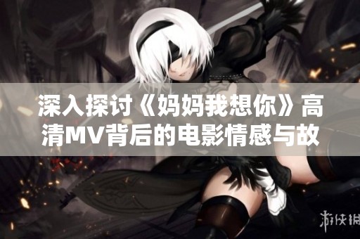 深入探讨《妈妈我想你》高清MV背后的电影情感与故事