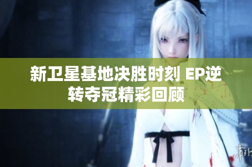 新卫星基地决胜时刻 EP逆转夺冠精彩回顾