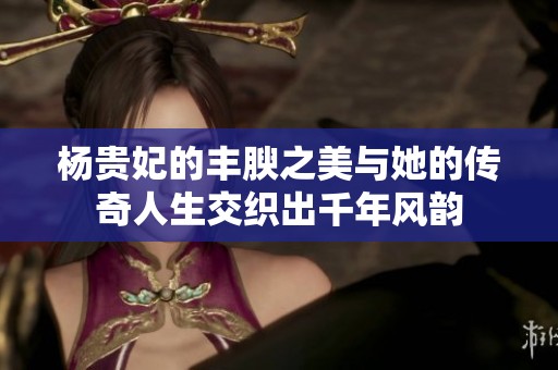 杨贵妃的丰腴之美与她的传奇人生交织出千年风韵