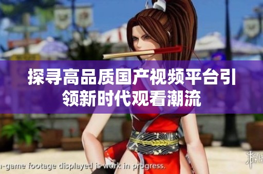 探寻高品质国产视频平台引领新时代观看潮流